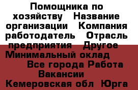 Помощника по хозяйству › Название организации ­ Компания-работодатель › Отрасль предприятия ­ Другое › Минимальный оклад ­ 45 000 - Все города Работа » Вакансии   . Кемеровская обл.,Юрга г.